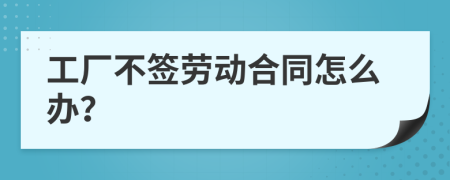 工厂不签劳动合同怎么办？