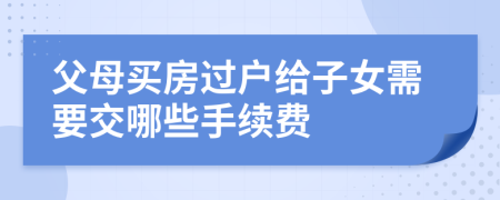 父母买房过户给子女需要交哪些手续费