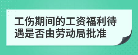 工伤期间的工资福利待遇是否由劳动局批准