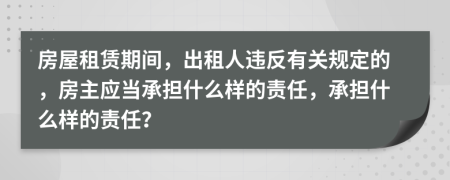 房屋租赁期间，出租人违反有关规定的，房主应当承担什么样的责任，承担什么样的责任？