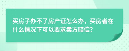 买房子办不了房产证怎么办，买房者在什么情况下可以要求卖方赔偿？