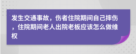 发生交通事故，伤者住院期间自己摔伤，住院期间老人出院老板应该怎么做维权