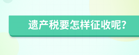 遗产税要怎样征收呢？