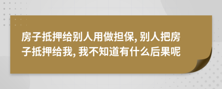 房子抵押给别人用做担保, 别人把房子抵押给我, 我不知道有什么后果呢