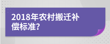 2018年农村搬迁补偿标准？