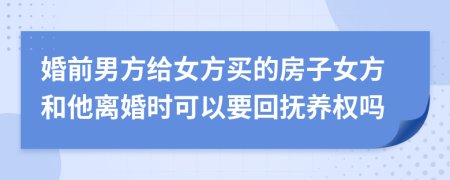 婚前男方给女方买的房子女方和他离婚时可以要回抚养权吗