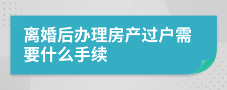 离婚后办理房产过户需要什么手续