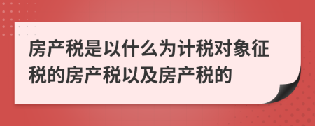 房产税是以什么为计税对象征税的房产税以及房产税的