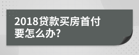 2018贷款买房首付要怎么办?