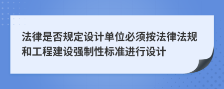 法律是否规定设计单位必须按法律法规和工程建设强制性标准进行设计