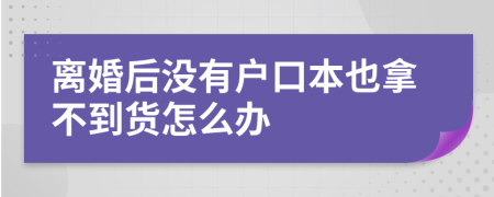 离婚后没有户口本也拿不到货怎么办