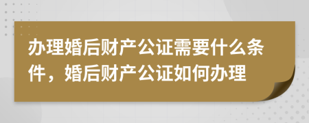 办理婚后财产公证需要什么条件，婚后财产公证如何办理