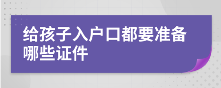 给孩子入户口都要准备哪些证件