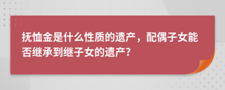 抚恤金是什么性质的遗产，配偶子女能否继承到继子女的遗产?