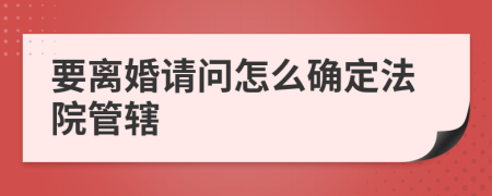 要离婚请问怎么确定法院管辖