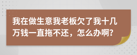 我在做生意我老板欠了我十几万钱一直拖不还，怎么办啊？