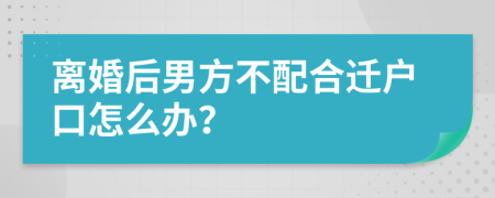 离婚后男方不配合迁户口怎么办？