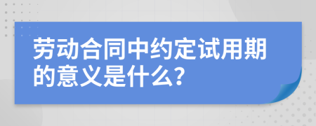 劳动合同中约定试用期的意义是什么？