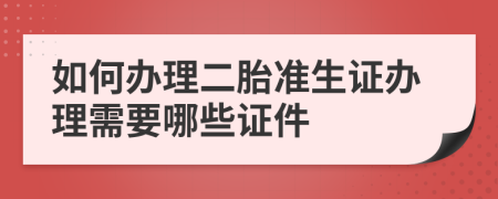 如何办理二胎准生证办理需要哪些证件