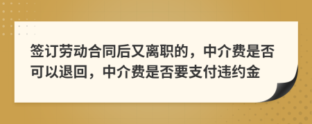 签订劳动合同后又离职的，中介费是否可以退回，中介费是否要支付违约金