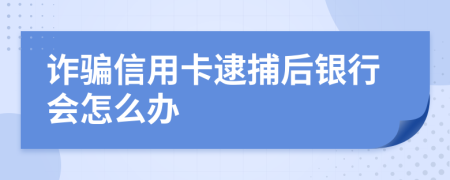 诈骗信用卡逮捕后银行会怎么办