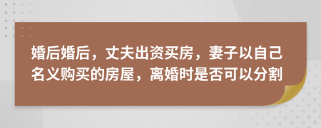 婚后婚后，丈夫出资买房，妻子以自己名义购买的房屋，离婚时是否可以分割