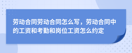 劳动合同劳动合同怎么写，劳动合同中的工资和考勤和岗位工资怎么约定