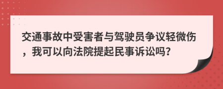 交通事故中受害者与驾驶员争议轻微伤，我可以向法院提起民事诉讼吗？