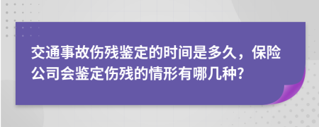 交通事故伤残鉴定的时间是多久，保险公司会鉴定伤残的情形有哪几种?