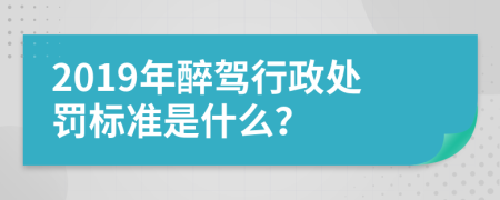 2019年醉驾行政处罚标准是什么？