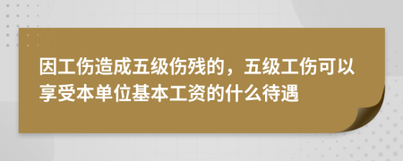 因工伤造成五级伤残的，五级工伤可以享受本单位基本工资的什么待遇