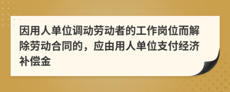 因用人单位调动劳动者的工作岗位而解除劳动合同的，应由用人单位支付经济补偿金