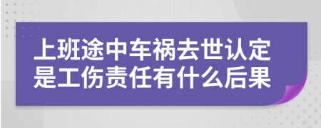 上班途中车祸去世认定是工伤责任有什么后果