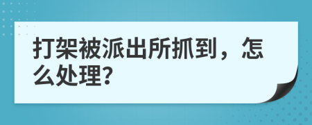 打架被派出所抓到，怎么处理？