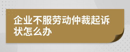 企业不服劳动仲裁起诉状怎么办