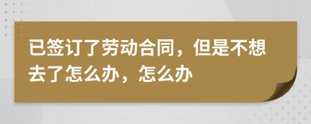 已签订了劳动合同，但是不想去了怎么办，怎么办