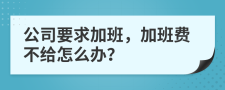 公司要求加班，加班费不给怎么办？