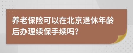 养老保险可以在北京退休年龄后办理续保手续吗？