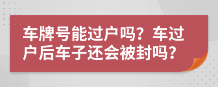 车牌号能过户吗？车过户后车子还会被封吗？