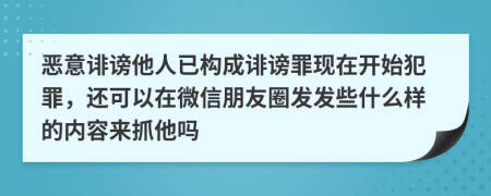 恶意诽谤他人已构成诽谤罪现在开始犯罪，还可以在微信朋友圈发发些什么样的内容来抓他吗