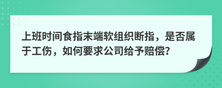 上班时间食指末端软组织断指，是否属于工伤，如何要求公司给予赔偿？