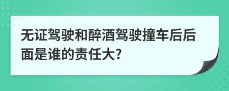 无证驾驶和醉酒驾驶撞车后后面是谁的责任大?