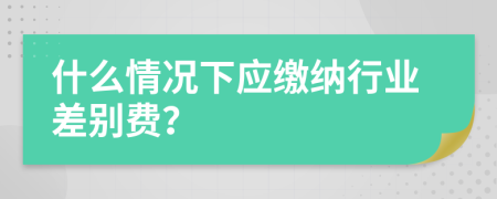 什么情况下应缴纳行业差别费？