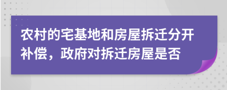 农村的宅基地和房屋拆迁分开补偿，政府对拆迁房屋是否