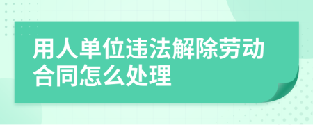 用人单位违法解除劳动合同怎么处理