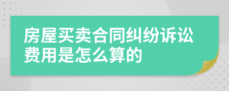 房屋买卖合同纠纷诉讼费用是怎么算的