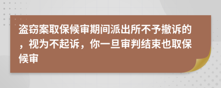 盗窃案取保候审期间派出所不予撤诉的，视为不起诉，你一旦审判结束也取保候审