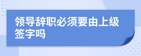 领导辞职必须要由上级签字吗