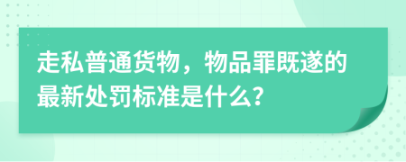 走私普通货物，物品罪既遂的最新处罚标准是什么？