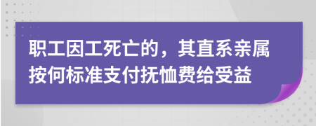 职工因工死亡的，其直系亲属按何标准支付抚恤费给受益